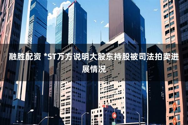 融胜配资 *ST万方说明大股东持股被司法拍卖进展情况