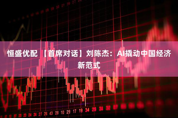 恒盛优配 【首席对话】刘陈杰：AI撬动中国经济新范式