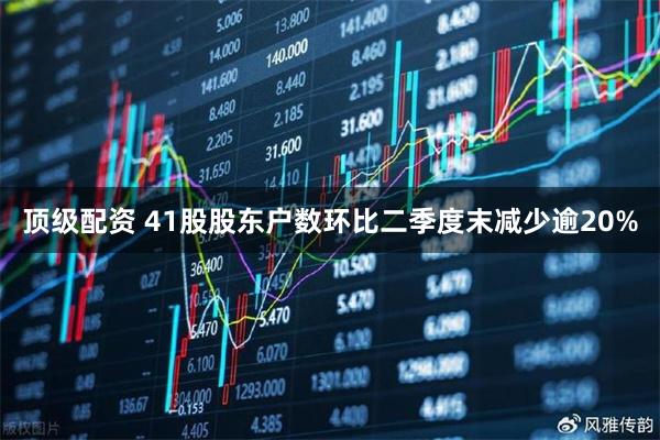 顶级配资 41股股东户数环比二季度末减少逾20%