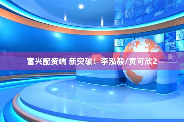 富兴配资端 新突破！李泓毅/黄可欣2