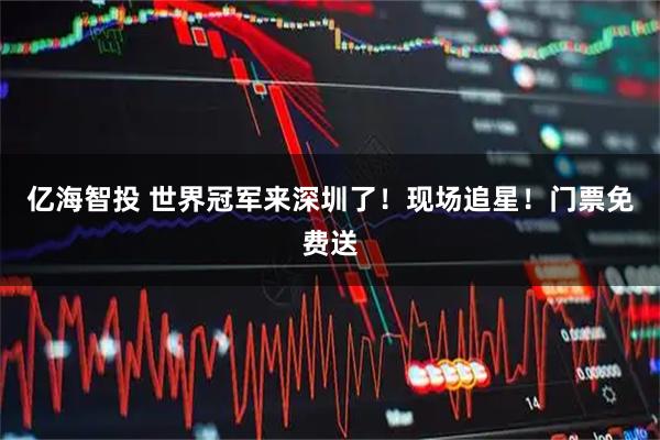 亿海智投 世界冠军来深圳了！现场追星！门票免费送