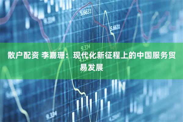 散户配资 李嘉珊：现代化新征程上的中国服务贸易发展