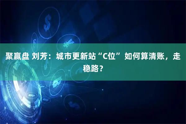 聚赢盘 刘芳：城市更新站“C位” 如何算清账，走稳路？
