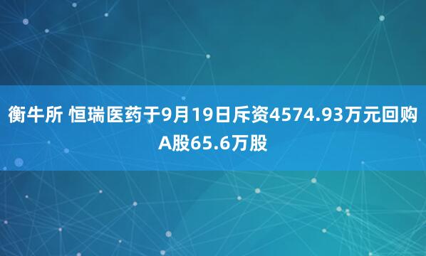 衡牛所 恒瑞医药于9月19日斥资4574.93万元回购A股65.6万股