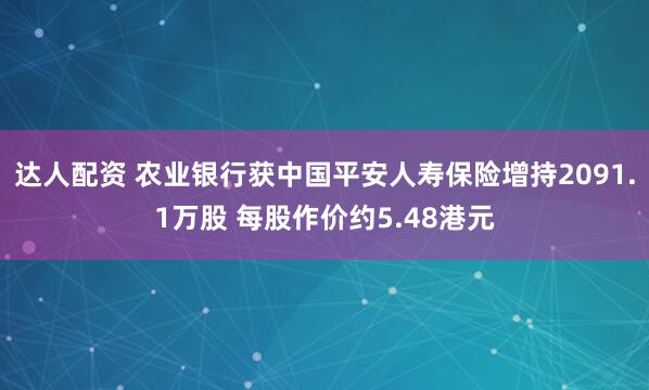 达人配资 农业银行获中国平安人寿保险增持2091.1万股 每股作价约5.48港元