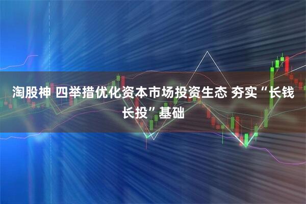 淘股神 四举措优化资本市场投资生态 夯实“长钱长投”基础