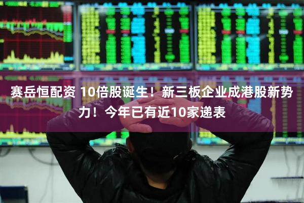 赛岳恒配资 10倍股诞生！新三板企业成港股新势力！今年已有近10家递表