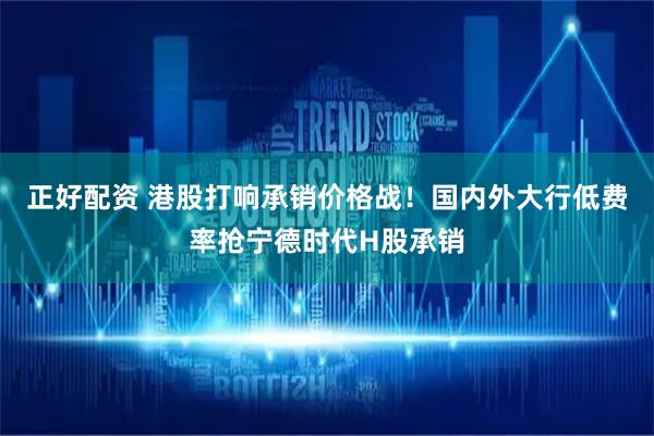 正好配资 港股打响承销价格战！国内外大行低费率抢宁德时代H股承销