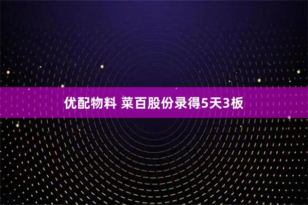 优配物料 菜百股份录得5天3板
