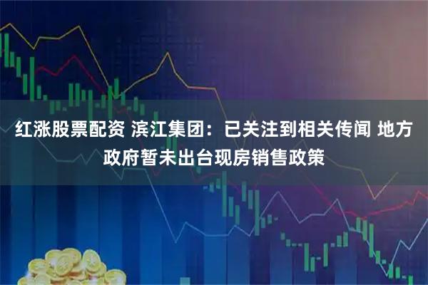 红涨股票配资 滨江集团：已关注到相关传闻 地方政府暂未出台现房销售政策