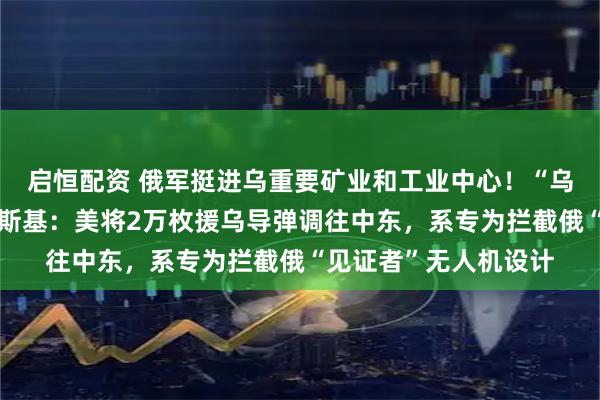 启恒配资 俄军挺进乌重要矿业和工业中心！“乌方愿意停火！”泽连斯基：美将2万枚援乌导弹调往中东，系专为拦截俄“见证者”无人机设计