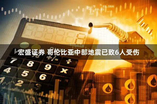 宏盛证券 哥伦比亚中部地震已致6人受伤