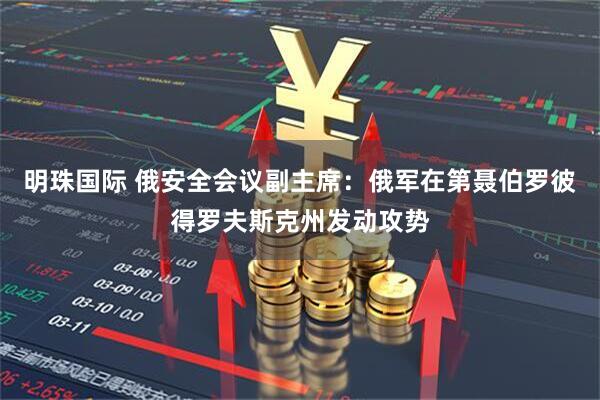 明珠国际 俄安全会议副主席：俄军在第聂伯罗彼得罗夫斯克州发动攻势