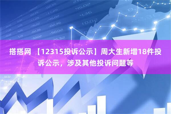 搭搭网 【12315投诉公示】周大生新增18件投诉公示，涉及其他投诉问题等