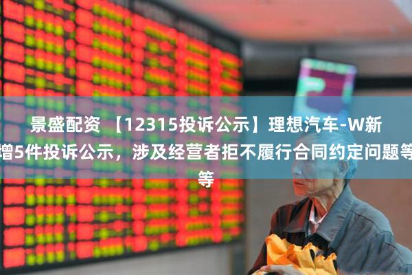 景盛配资 【12315投诉公示】理想汽车-W新增5件投诉公示，涉及经营者拒不履行合同约定问题等