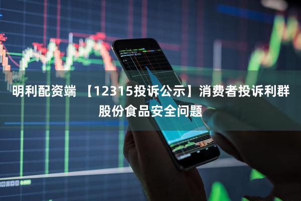明利配资端 【12315投诉公示】消费者投诉利群股份食品安全问题