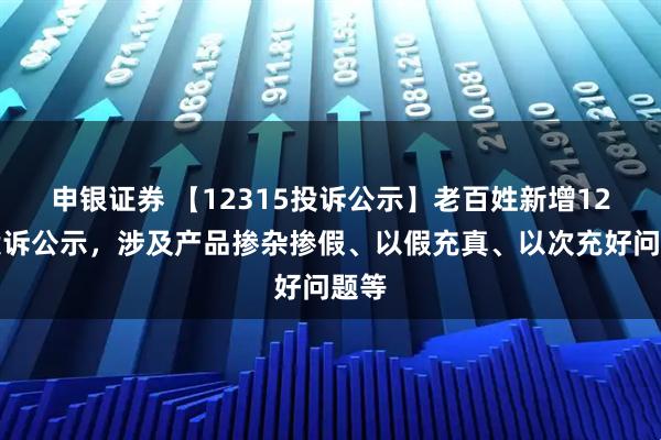 申银证券 【12315投诉公示】老百姓新增12件投诉公示，涉及产品掺杂掺假、以假充真、以次充好问题等