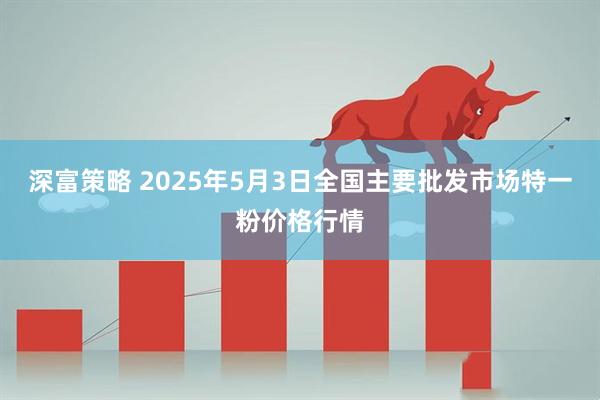 深富策略 2025年5月3日全国主要批发市场特一粉价格行情
