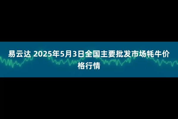 易云达 2025年5月3日全国主要批发市场牦牛价格行情