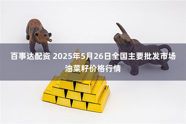 百事达配资 2025年5月26日全国主要批发市场油菜籽价格行情