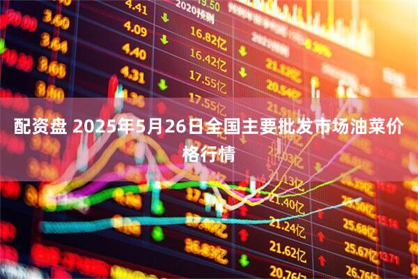 配资盘 2025年5月26日全国主要批发市场油菜价格行情