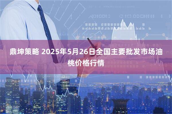 鼎坤策略 2025年5月26日全国主要批发市场油桃价格行情