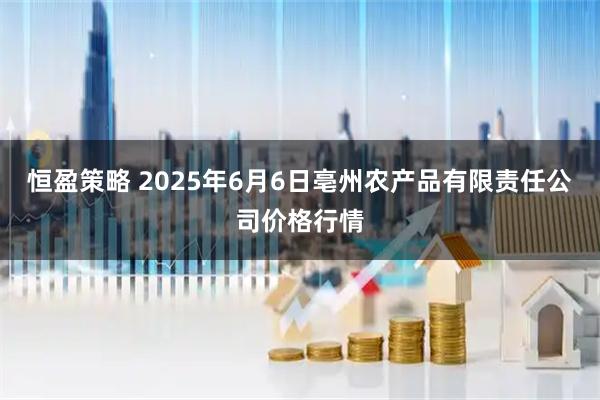 恒盈策略 2025年6月6日亳州农产品有限责任公司价格行情