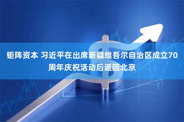 钜阵资本 习近平在出席新疆维吾尔自治区成立70周年庆祝活动后返回北京