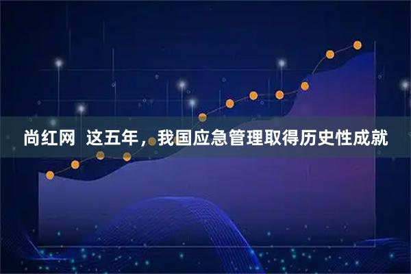 尚红网  这五年，我国应急管理取得历史性成就