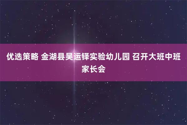 优选策略 金湖县吴运铎实验幼儿园 召开大班中班家长会