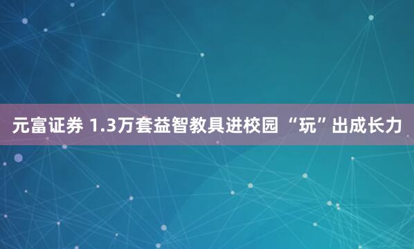 元富证券 1.3万套益智教具进校园 “玩”出成长力