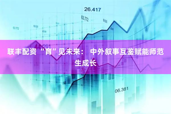联丰配资 “育”见未来： 中外叙事互鉴赋能师范生成长