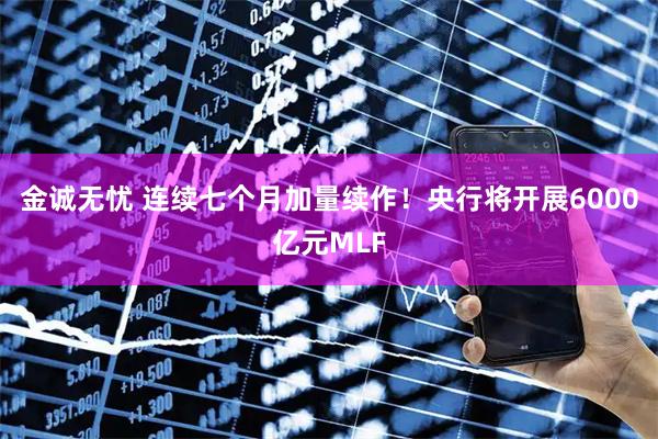 金诚无忧 连续七个月加量续作！央行将开展6000亿元MLF
