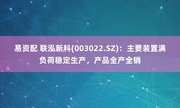 易资配 联泓新科(003022.SZ)：主要装置满负荷稳定生产，产品全产全销