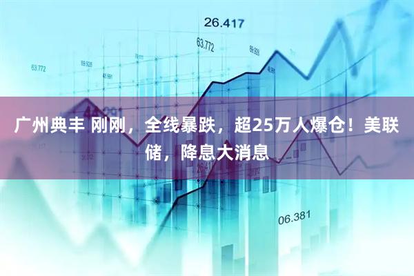 广州典丰 刚刚，全线暴跌，超25万人爆仓！美联储，降息大消息