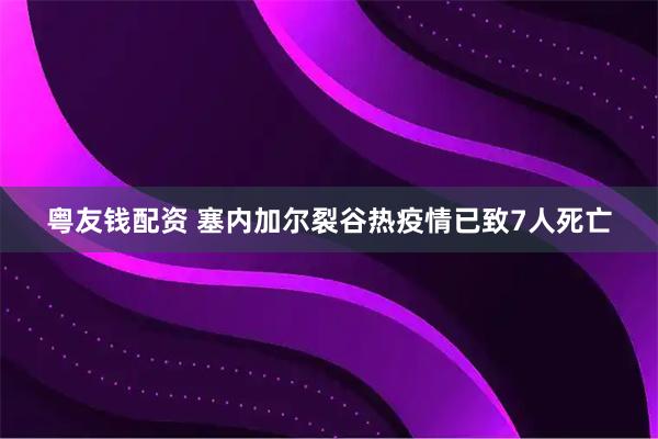 粤友钱配资 塞内加尔裂谷热疫情已致7人死亡