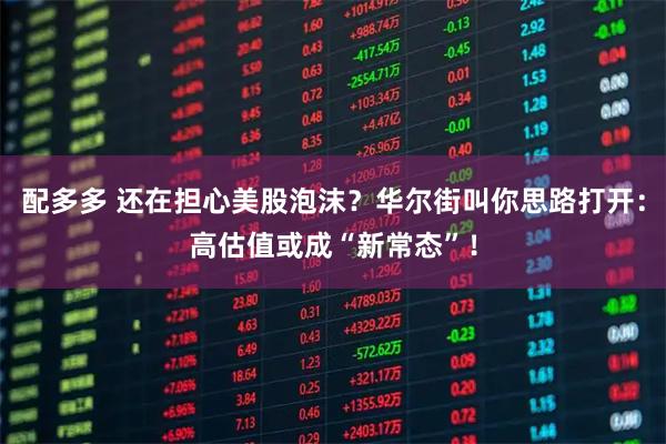 配多多 还在担心美股泡沫？华尔街叫你思路打开：高估值或成“新常态”！