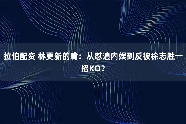 拉伯配资 林更新的嘴：从怼遍内娱到反被徐志胜一招KO？