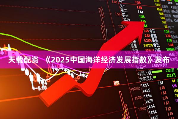天载配资  《2025中国海洋经济发展指数》发布