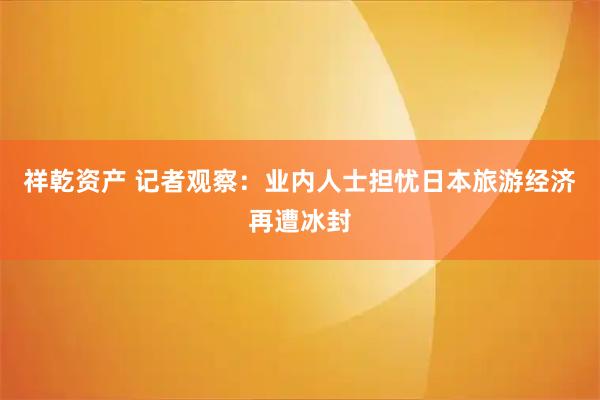祥乾资产 记者观察:业内人士担忧日本旅游经济再遭冰封