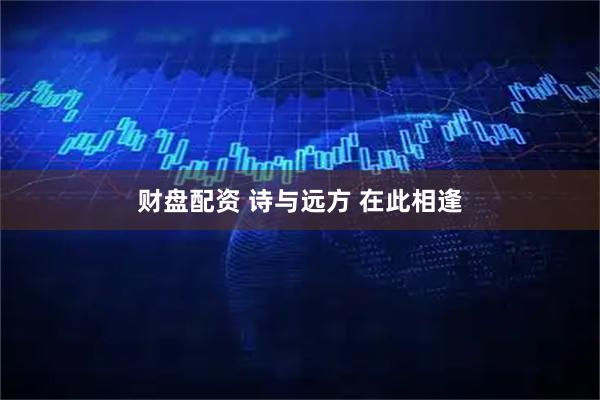 财盘配资 诗与远方 在此相逢