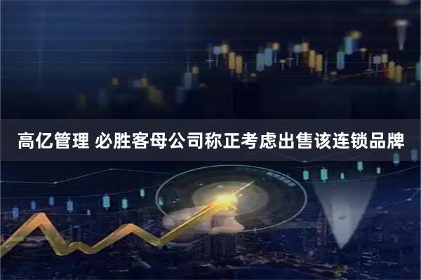 高亿管理 必胜客母公司称正考虑出售该连锁品牌